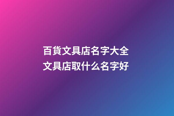 百貨文具店名字大全 文具店取什么名字好-第1張-店鋪起名-玄機派